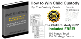 How to Win Child Custody

Proven Strategies that can Win You Custody and Save You Thousands in Attorney Costs!

By:  The Custody Coach®

Copyright © 2007 Child Custody Coach.  All rights reserved.

The "How to Win Child Custody" E-book is copyright protected and is the ownership and the intellectual property of Child Custody Coach.